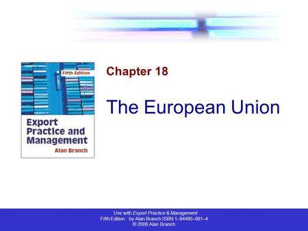 Use with Export Practice & Management Fifth Edition by Alan Branch ISBN 1–84480–081–4 © 2006 Alan Branch Chapter 18 The European Union.