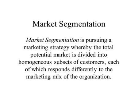 Market Segmentation Market Segmentation is pursuing a marketing strategy whereby the total potential market is divided into homogeneous subsets of customers,