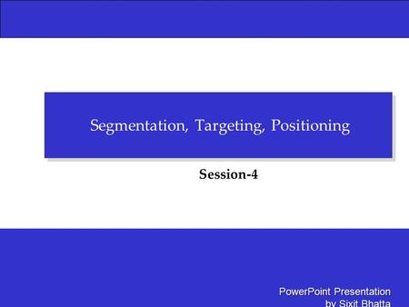 PowerPoint Presentation by Sixit Bhatta Segmentation, Targeting, Positioning Session-4.