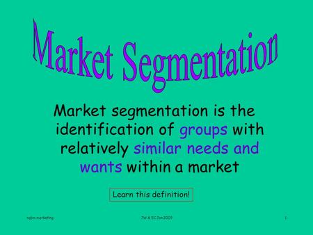 Nqbm marketingJW & EC Jan 20091 Market segmentation is the identification of groups with relatively similar needs and wants within a market Learn this.