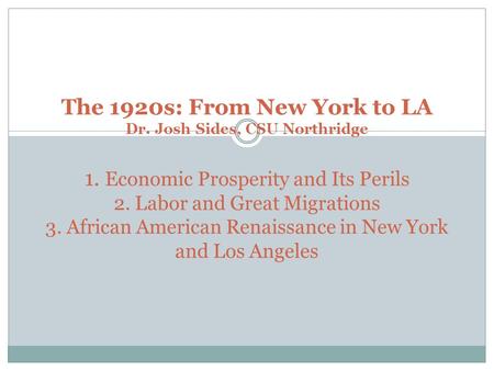 The 1920s: From New York to LA Dr. Josh Sides, CSU Northridge 1. Economic Prosperity and Its Perils 2. Labor and Great Migrations 3. African American Renaissance.