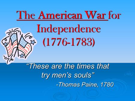 The American War for Independence (1776-1783) “These are the times that try men’s souls” -Thomas Paine, 1780.