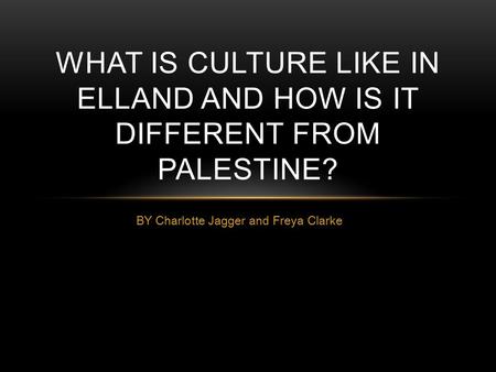 BY Charlotte Jagger and Freya Clarke WHAT IS CULTURE LIKE IN ELLAND AND HOW IS IT DIFFERENT FROM PALESTINE?