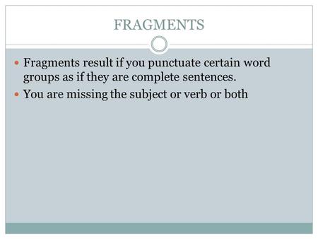 FRAGMENTS Fragments result if you punctuate certain word groups as if they are complete sentences. You are missing the subject or verb or both.