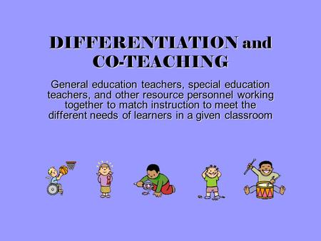 DIFFERENTIATION and CO-TEACHING General education teachers, special education teachers, and other resource personnel working together to match instruction.