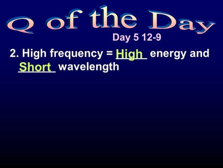 Day 5 12-9 2. High frequency = _____ energy and ______ wavelength High Short.