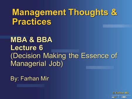 © Farhan Mir 2007 IMS Management Thoughts & Practices MBA & BBA Lecture 6 (Decision Making the Essence of Managerial Job) By: Farhan Mir.