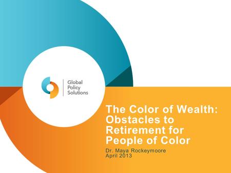 The Color of Wealth: Obstacles to Retirement for People of Color Dr. Maya Rockeymoore April 2013.