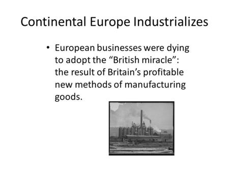 Continental Europe Industrializes European businesses were dying to adopt the “British miracle”: the result of Britain’s profitable new methods of manufacturing.