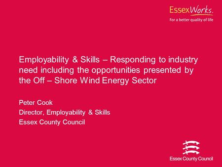 Peter Cook Director, Employability & Skills Essex County Council Employability & Skills – Responding to industry need including the opportunities presented.