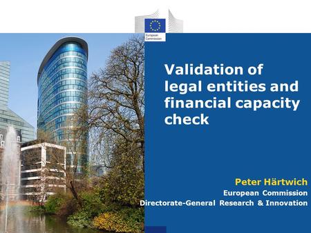 Validation of legal entities and financial capacity check Peter Härtwich European Commission Directorate-General Research & Innovation.