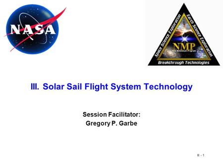 III - 1 III. Solar Sail Flight System Technology Session Facilitator: Gregory P. Garbe.