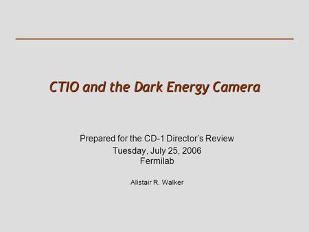 CTIO and the Dark Energy Camera Prepared for the CD-1 Director’s Review Tuesday, July 25, 2006 Fermilab Alistair R. Walker.