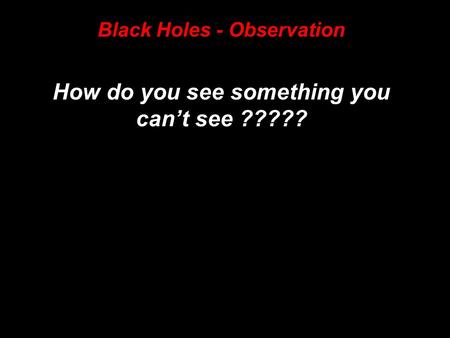 Black Holes - Observation How do you see something you can’t see ?????