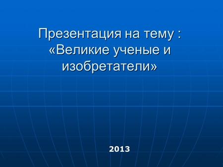 Презентация на тему : «Великие ученые и изобретатели» 2013.