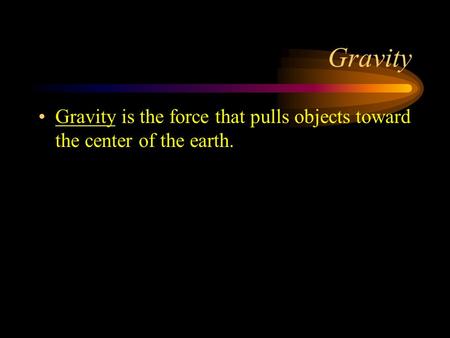 Gravity Gravity is the force that pulls objects toward the center of the earth.