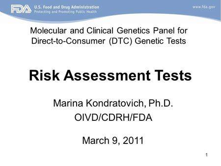 1 Risk Assessment Tests Marina Kondratovich, Ph.D. OIVD/CDRH/FDA March 9, 2011 Molecular and Clinical Genetics Panel for Direct-to-Consumer (DTC) Genetic.