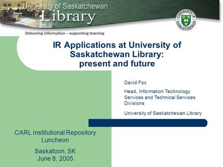 IR Applications at University of Saskatchewan Library: present and future CARL Institutional Repository Luncheon Saskatoon, SK June 8, 2005 David Fox Head,