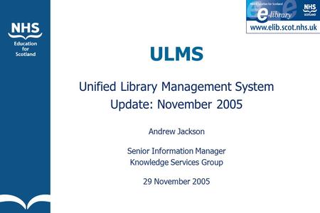 ULMS Unified Library Management System Update: November 2005 Andrew Jackson Senior Information Manager Knowledge Services Group 29 November 2005.