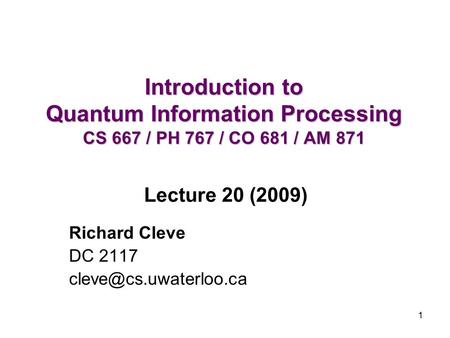 1 Introduction to Quantum Information Processing CS 667 / PH 767 / CO 681 / AM 871 Richard Cleve DC 2117 Lecture 20 (2009)