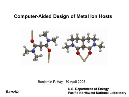 Computer-Aided Design of Metal Ion Hosts Benjamin P. Hay, 30 April 2003 Battelle U.S. Department of Energy Pacific Northwest National Laboratory.