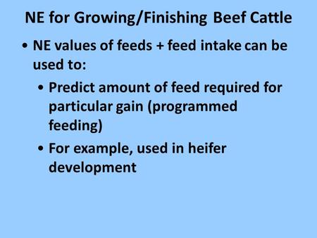 NE for Growing/Finishing Beef Cattle NE values of feeds + feed intake can be used to: Predict amount of feed required for particular gain (programmed feeding)