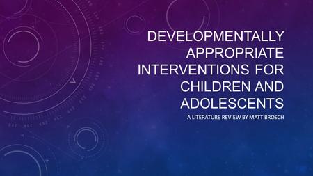 DEVELOPMENTALLY APPROPRIATE INTERVENTIONS FOR CHILDREN AND ADOLESCENTS A LITERATURE REVIEW BY MATT BROSCH.