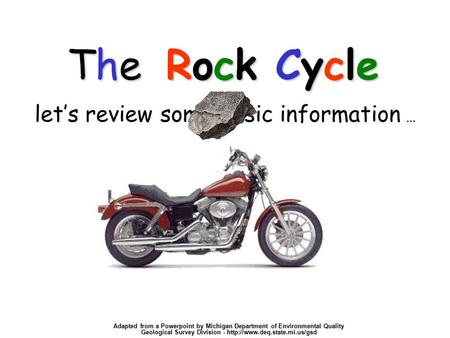 The Cycle let’s review some basic information … TheRockThe RockTheRockThe Rock The Rock Cycle Adapted from a Powerpoint by Michigan Department of Environmental.