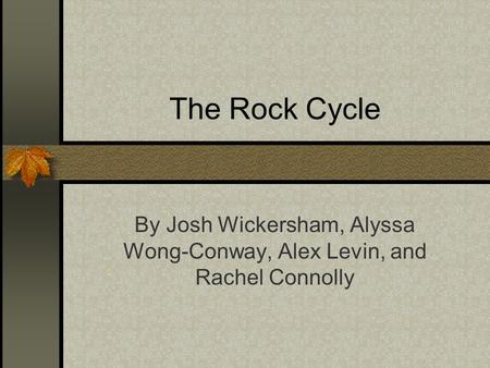 The Rock Cycle By Josh Wickersham, Alyssa Wong-Conway, Alex Levin, and Rachel Connolly.