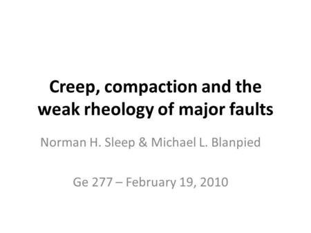 Creep, compaction and the weak rheology of major faults Norman H. Sleep & Michael L. Blanpied Ge 277 – February 19, 2010.