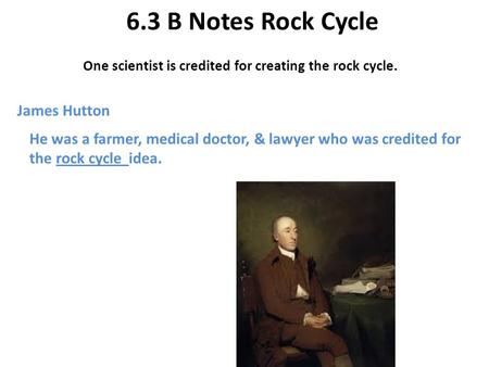 6.3 B Notes Rock Cycle One scientist is credited for creating the rock cycle. James Hutton He was a farmer, medical doctor, & lawyer who was credited for.