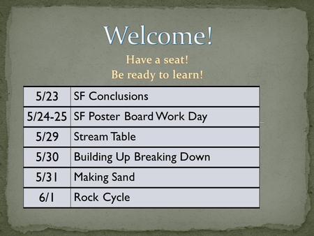 Have a seat! Be ready to learn! Have a seat! Be ready to learn! 5/23 SF Conclusions 5/24-25 SF Poster Board Work Day 5/29 Stream Table 5/30 Building Up.