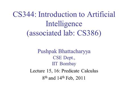 CS344: Introduction to Artificial Intelligence (associated lab: CS386) Pushpak Bhattacharyya CSE Dept., IIT Bombay Lecture 15, 16: Predicate Calculus 8.