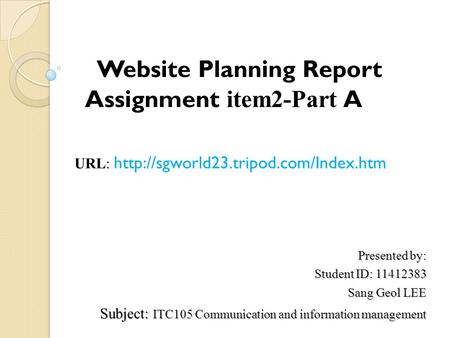 Presented by: Student ID: 11412383 Sang Geol LEE Subject: ITC105 Communication and information management Website Planning Report Assignment item2-Part.