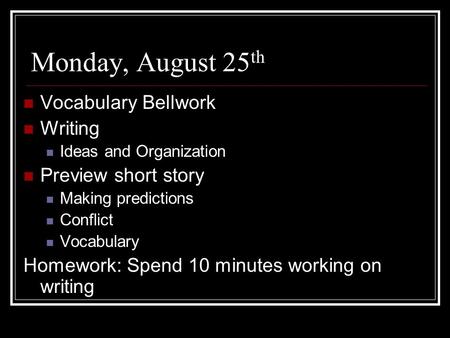 Monday, August 25 th Vocabulary Bellwork Writing Ideas and Organization Preview short story Making predictions Conflict Vocabulary Homework: Spend 10 minutes.