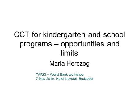 CCT for kindergarten and school programs – opportunities and limits Maria Herczog TÁRKI – World Bank workshop 7 May 2010. Hotel Novotel, Budapest.