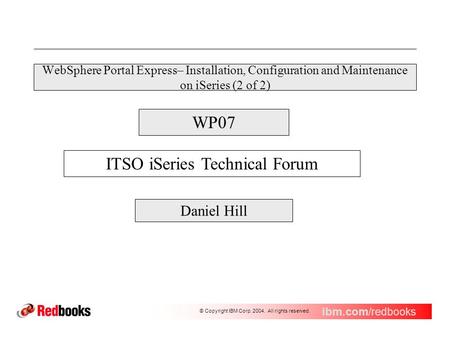 Ibm.com /redbooks © Copyright IBM Corp. 2004. All rights reserved. WP07 ITSO iSeries Technical Forum WebSphere Portal Express– Installation, Configuration.