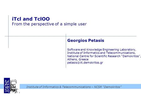 Institute of Informatics & Telecommunications – NCSR “Demokritos” iTcl and TclOO From the perspective of a simple user Georgios Petasis Software and Knowledge.