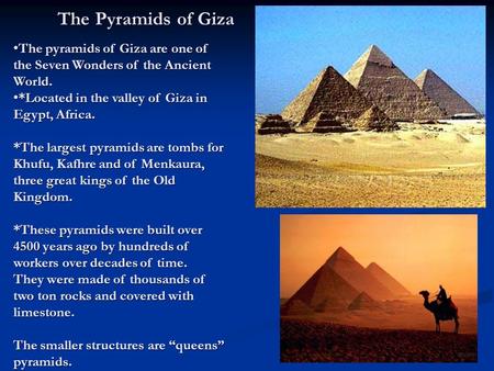 The Pyramids of Giza The pyramids of Giza are one of the Seven Wonders of the Ancient World. *Located in the valley of Giza in Egypt, Africa. *The largest.