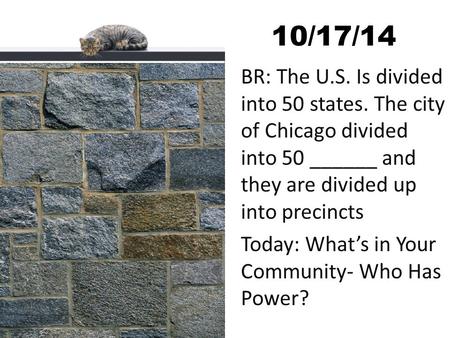 10/17/14 BR: The U.S. Is divided into 50 states. The city of Chicago divided into 50 ______ and they are divided up into precincts Today: What’s in Your.