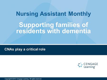 Nursing Assistant Monthly Copyright © 2013 Cengage Learning. All rights reserved. CNAs play a critical role Supporting families of residents with dementia.