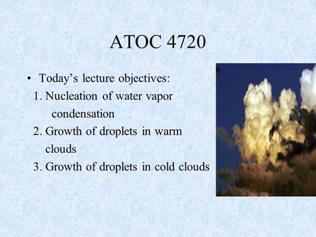 Today’s lecture objectives: 1. Nucleation of water vapor condensation 2. Growth of droplets in warm clouds 3. Growth of droplets in cold clouds ATOC 4720.