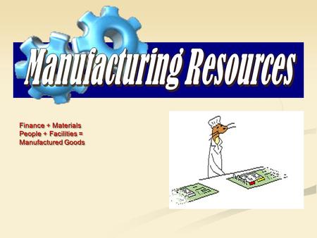 Finance + Materials People + Facilities = Manufactured Goods Finance + Materials People + Facilities = Manufactured Goods.