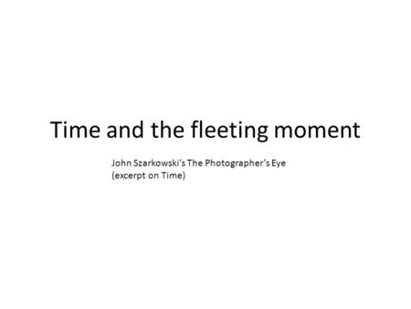 Time and the fleeting moment John Szarkowski’s The Photographer’s Eye (excerpt on Time)