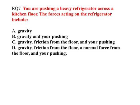 RQ7 You are pushing a heavy refrigerator across a kitchen floor. The forces acting on the refrigerator include: A. gravity B. gravity and your pushing.