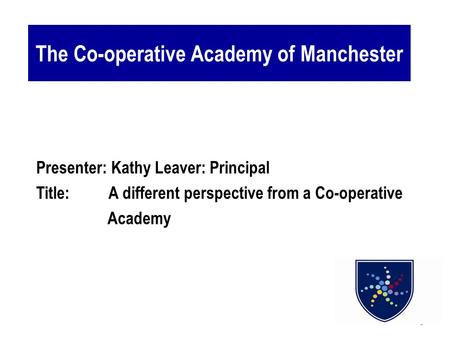 1 The Co-operative Academy of Manchester Presenter: Kathy Leaver: Principal Title: A different perspective from a Co-operative Academy.