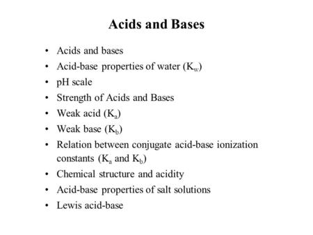 Acids and Bases Acids and bases Acid-base properties of water (K w ) pH scale Strength of Acids and Bases Weak acid (K a ) Weak base (K b ) Relation between.