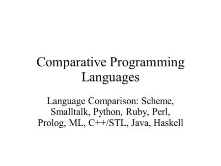 Comparative Programming Languages Language Comparison: Scheme, Smalltalk, Python, Ruby, Perl, Prolog, ML, C++/STL, Java, Haskell.