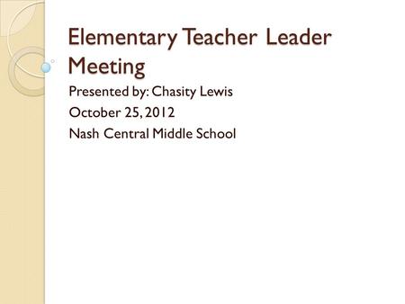 Elementary Teacher Leader Meeting Presented by: Chasity Lewis October 25, 2012 Nash Central Middle School.