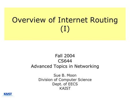 Overview of Internet Routing (I) Fall 2004 CS644 Advanced Topics in Networking Sue B. Moon Division of Computer Science Dept. of EECS KAIST.